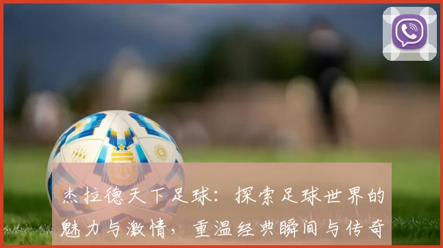 杰拉德天下足球：探索足球世界的魅力与激情，重温经典瞬间与传奇人物
