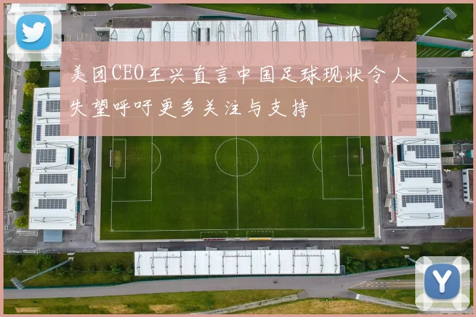 美团CEO王兴直言中国足球现状令人失望呼吁更多关注与支持