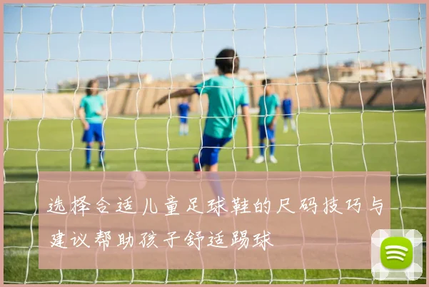 选择合适儿童足球鞋的尺码技巧与建议帮助孩子舒适踢球