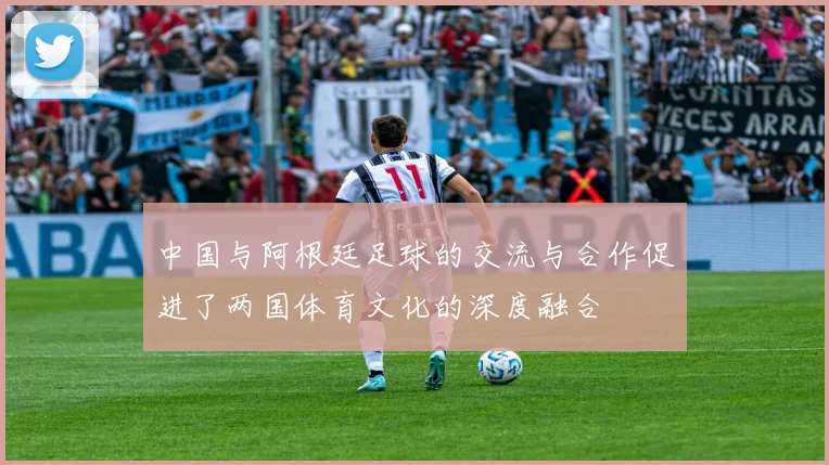 中国与阿根廷足球的交流与合作促进了两国体育文化的深度融合