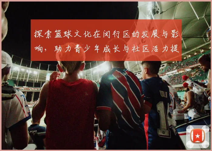探索篮球文化在闵行区的发展与影响，助力青少年成长与社区活力提升
